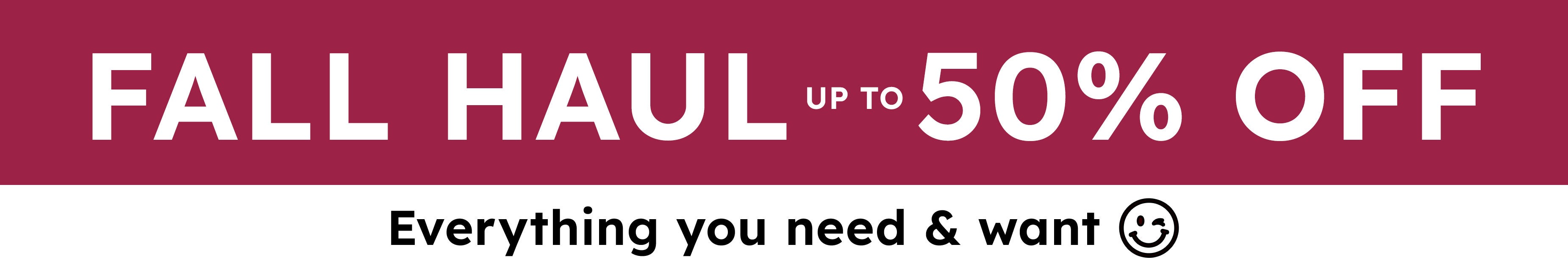 Fall Haul up to 50% off everything you need & want shop now