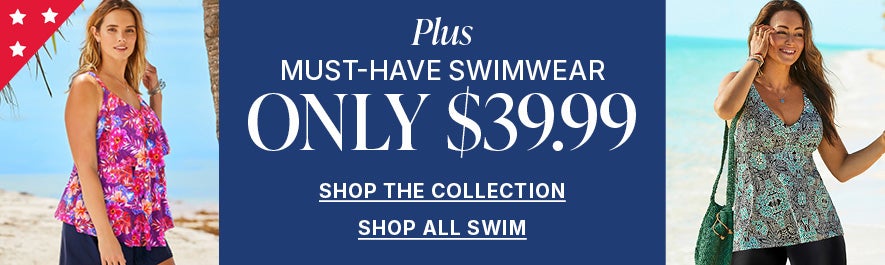 PLUS MUST-HAVE SWIMWEAR ONLY $39.99: SHOP THE COLLECTION