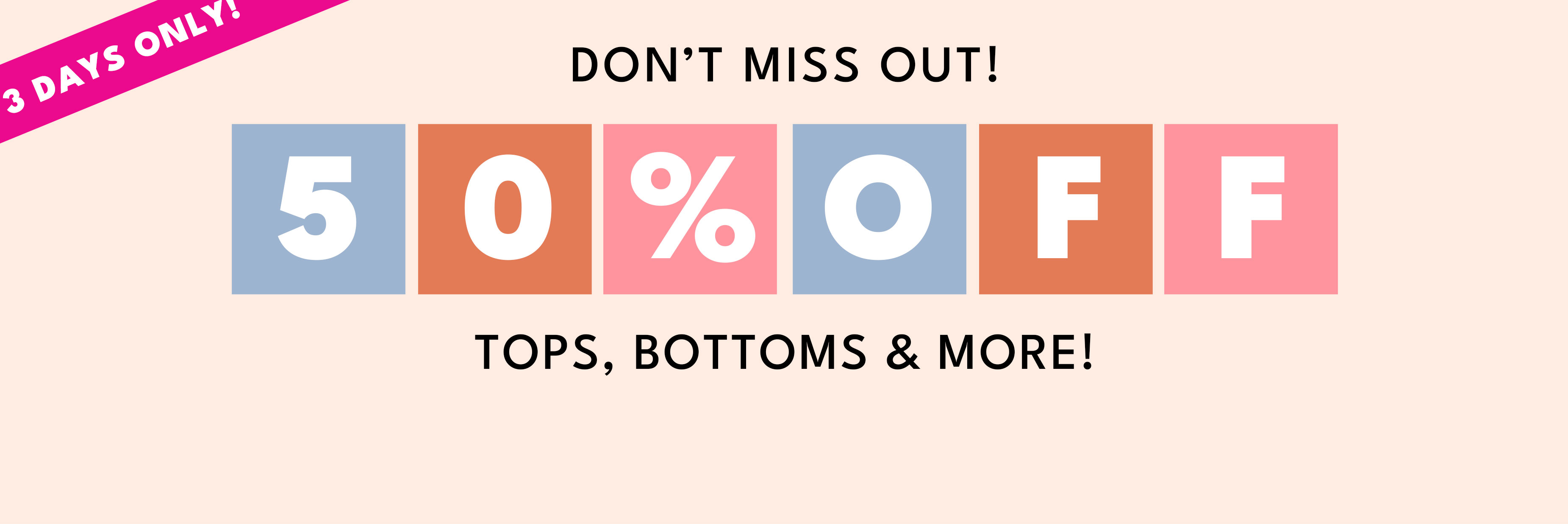 3 days only! don't miss out 50% off tops, bottoms & more! shop now