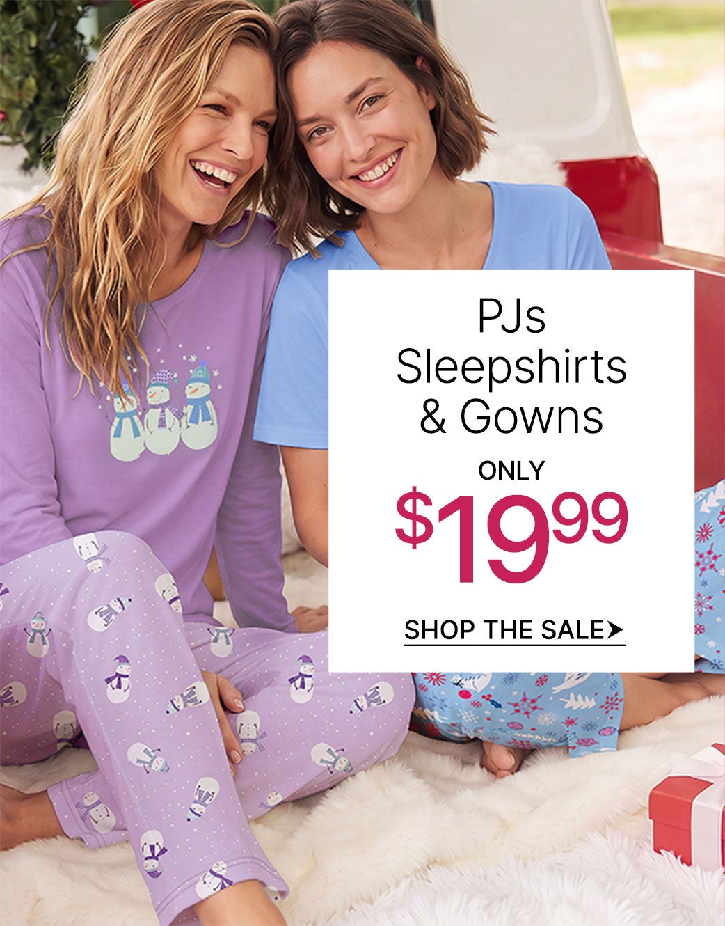 PJS, SLEEPSHIRTS & GOWNS ONLY 19.99 SHOP THE SALE