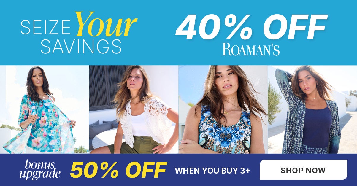 SEIZE YOUR SAVINGS! SHOP NOW FOR 40% OFF ROAMAN'S OR UPGRADE TO 50% OFF WHEN YOU BUY 3+.