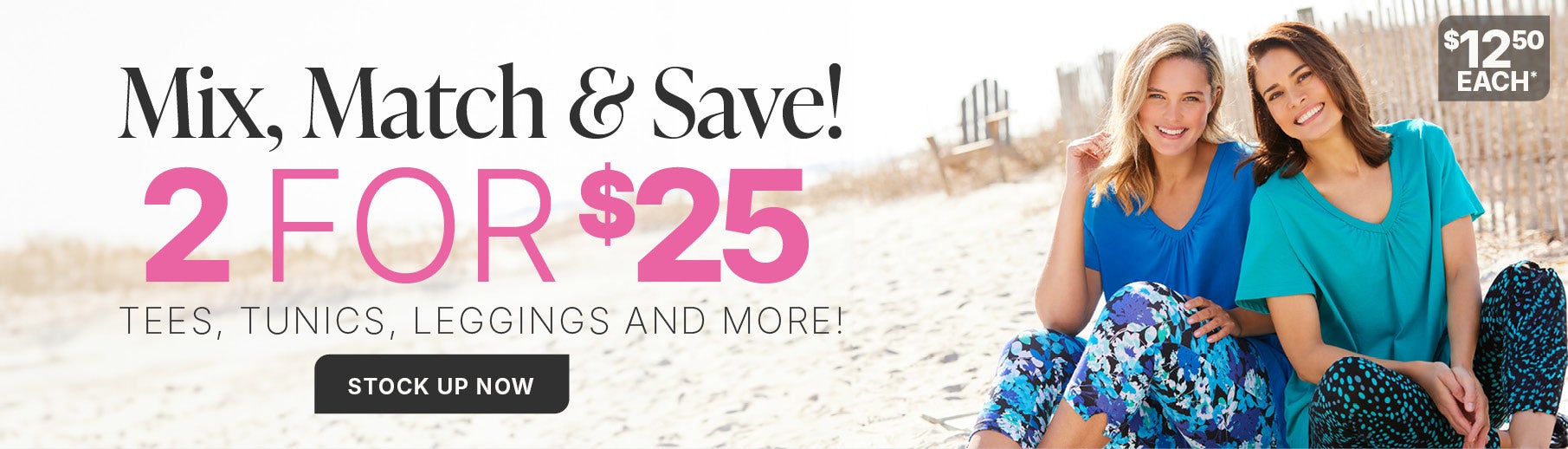 MIX, MATCH & SAVE! 2 for $25 TEES, TUNICS, LEGGINGS, AND MORE