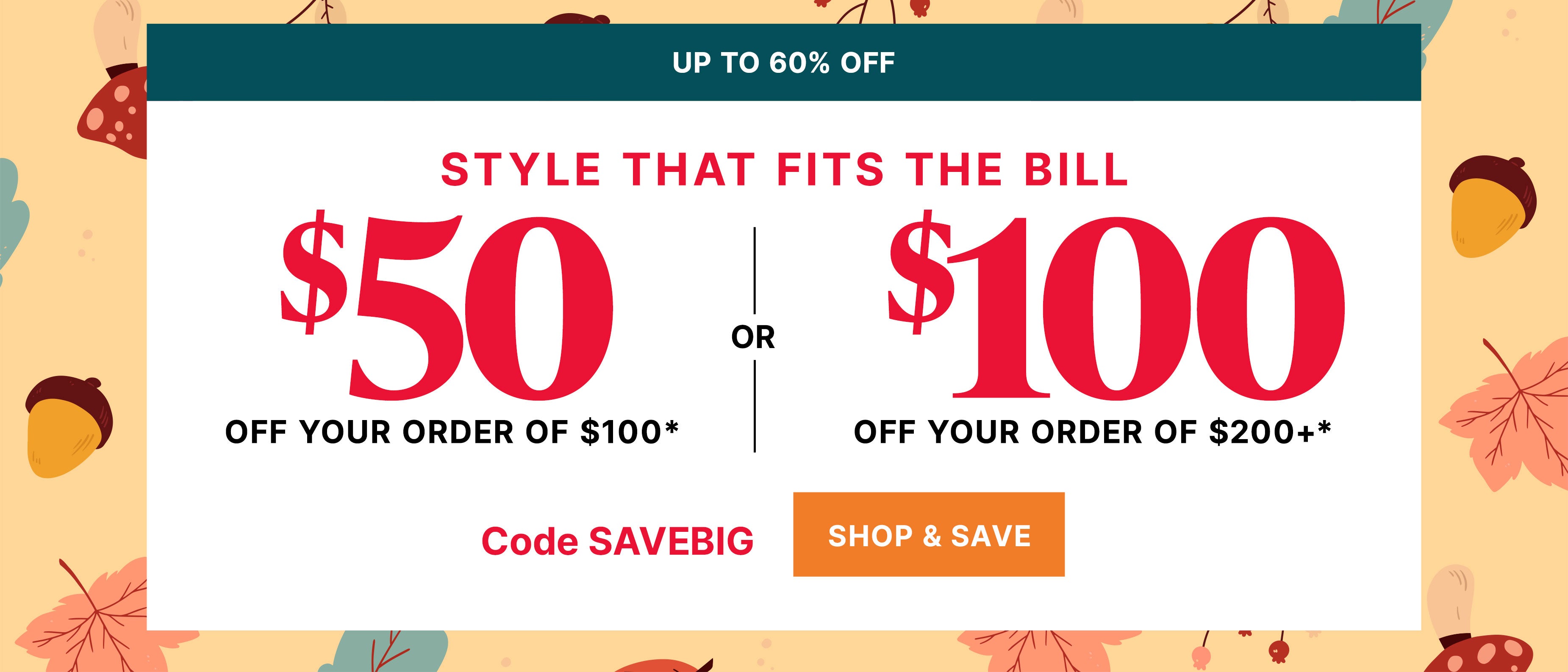 up tp 60% off styles that fits the bill $50 off your order of $100 or $100 off your order of $200+ code SAVEBIG shop & save
