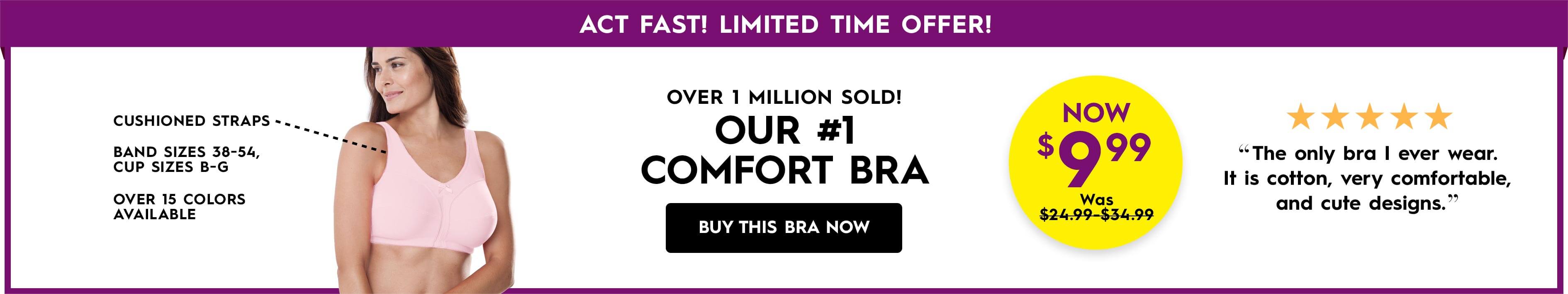 Cushioned, Straps, Band sizes 38-54, Cup size B-G, Over 15 colors. Over 1 Million Sold! Our #1 Comfort Bra. Now $9.99, was $24.99. - Buy this Bra Now 
