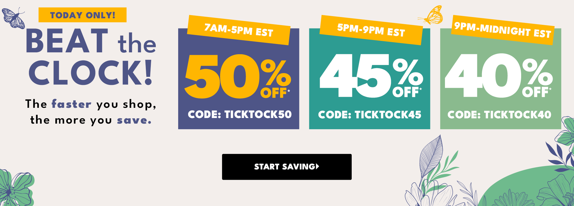 Beat the clock!  7 am - 5 pm 50% off code TICKTOCK50, 5 - 9 pm 45% off code TICKTOCK45, 9 pm - midnight 40% off code TICKTOCK40 start saving