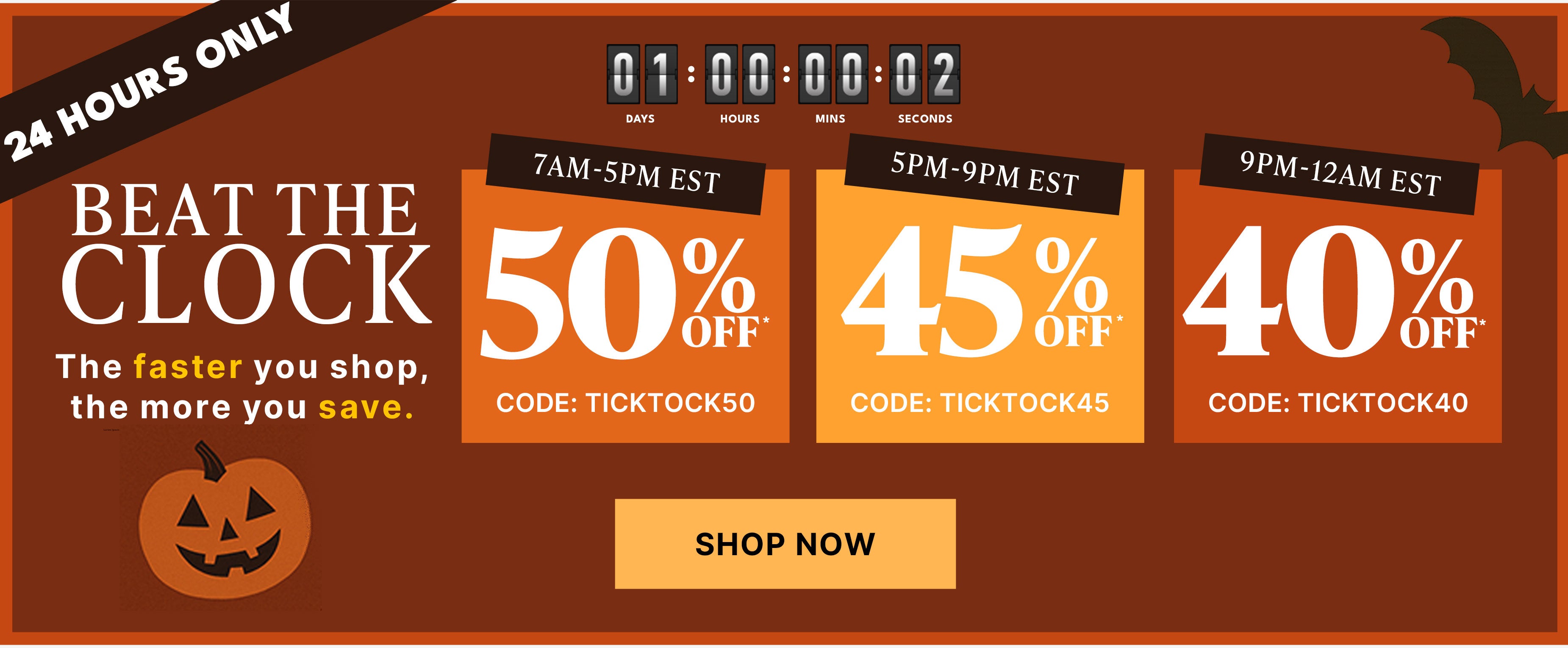 Beat the clock, 50% off between 7Am to 5pm EST code TICKTOCK50, 45% off between 5pm to 9pm EST code TICKTOCK45, 40% off between 9pm to 12am EST code TICKTOCK40 shop now