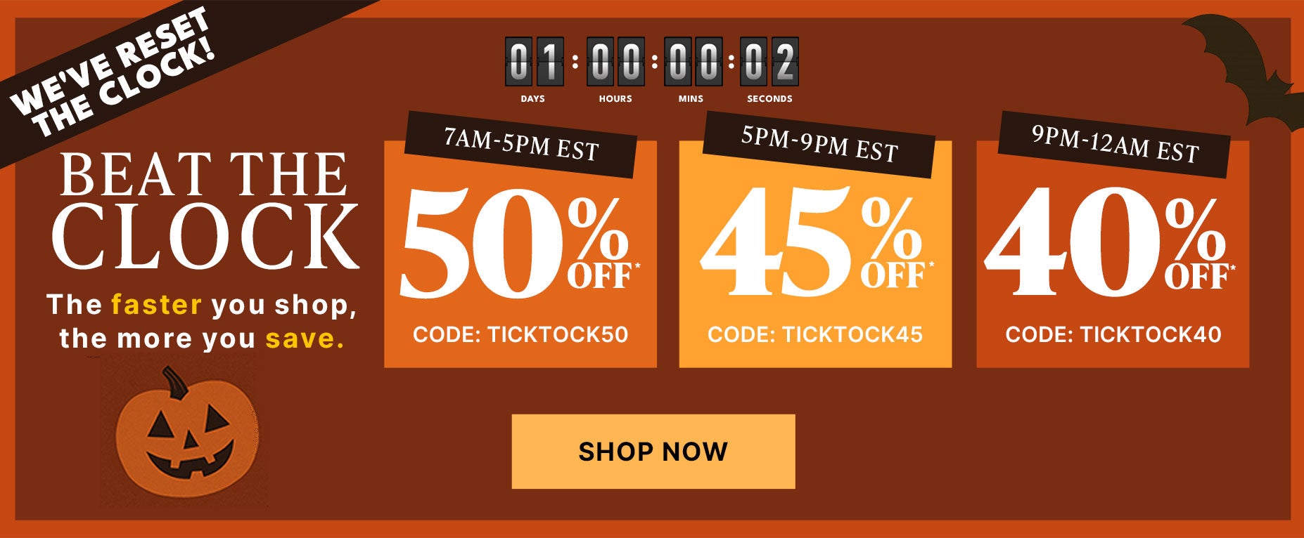 Beat the clock, 50% off between 7Am to 5pm EST code TICKTOCK50, 45% off between 5pm to 9pm EST code TICKTOCK45, 40% off between 9pm to 12am EST code TICKTOCK40 shop now
